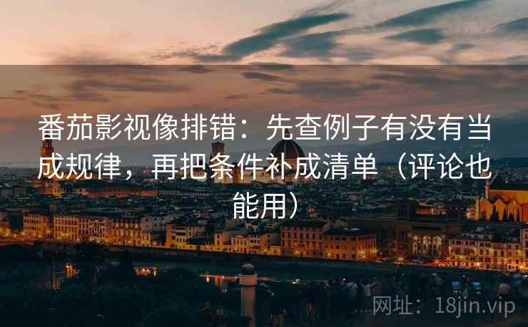 番茄影视像排错：先查例子有没有当成规律，再把条件补成清单（评论也能用）