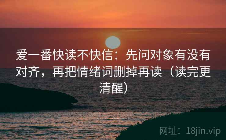 爱一番快读不快信：先问对象有没有对齐，再把情绪词删掉再读（读完更清醒）