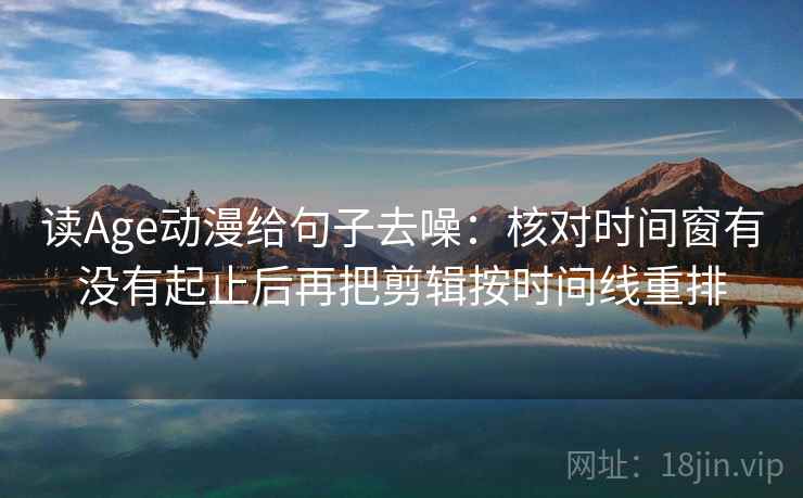 读Age动漫给句子去噪:核对时间窗有没有起止后再把剪辑按时间线重排 第2张 读Age动漫给句子去噪:核对时间窗有没有起止后再把剪辑按时间线重排 第2张