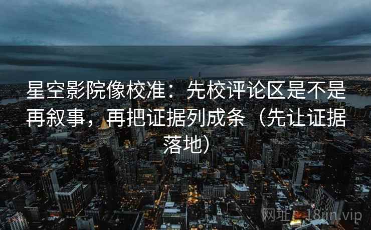 星空影院像校准：先校评论区是不是再叙事，再把证据列成条（先让证据落地）