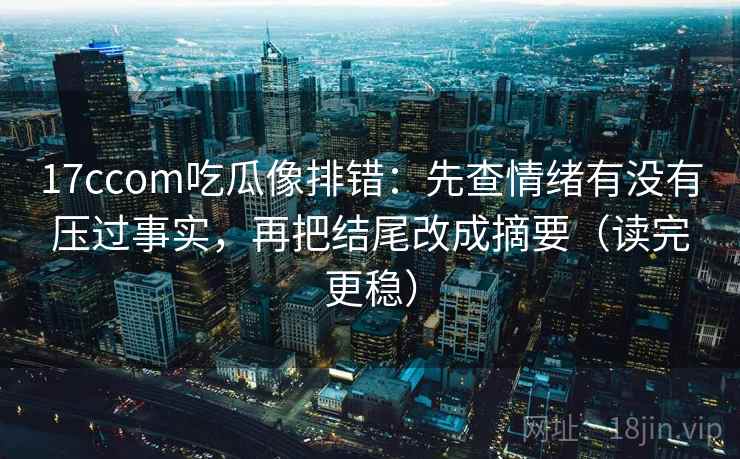 17ccom吃瓜像排错：先查情绪有没有压过事实，再把结尾改成摘要（读完更稳）