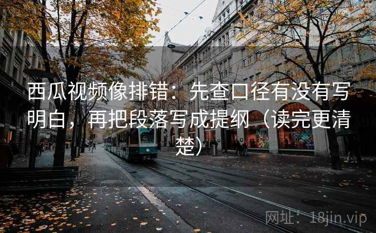 西瓜视频像排错：先查口径有没有写明白，再把段落写成提纲（读完更清楚）