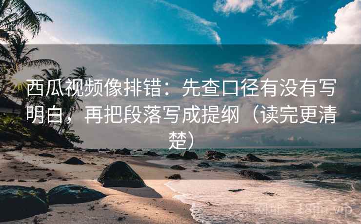 西瓜视频像排错：先查口径有没有写明白，再把段落写成提纲（读完更清楚）
