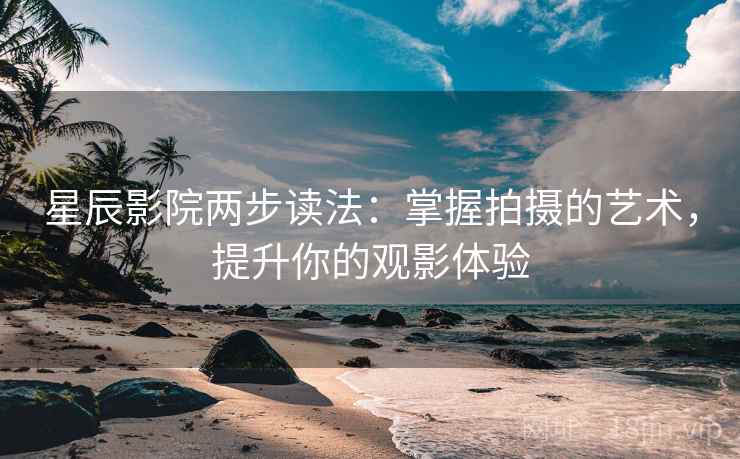星辰影院两步读法:掌握拍摄的艺术,提升你的观影体验