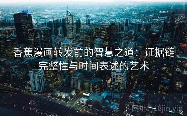 香蕉漫画转发前的智慧之道:证据链完整性与时间表述的艺术 第2张 香蕉漫画转发前的智慧之道:证据链完整性与时间表述的艺术 第2张