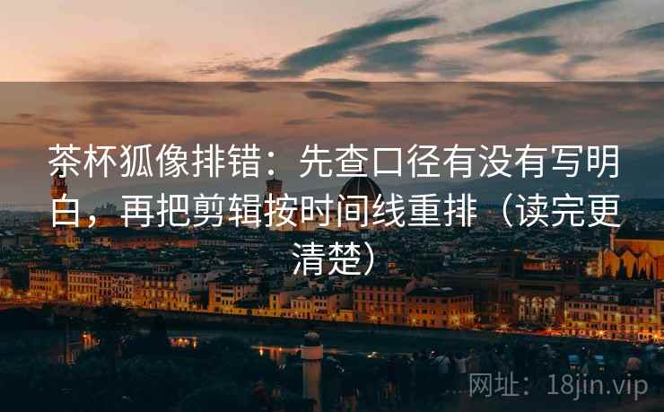 茶杯狐像排错：先查口径有没有写明白，再把剪辑按时间线重排（读完更清楚）