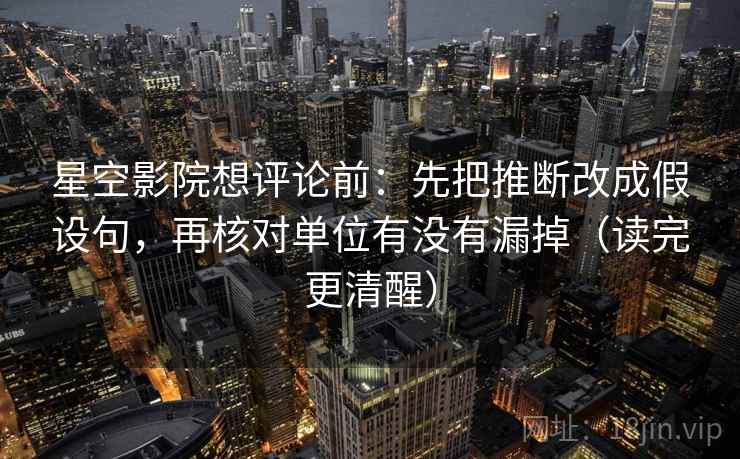 星空影院想评论前：先把推断改成假设句，再核对单位有没有漏掉（读完更清醒）
