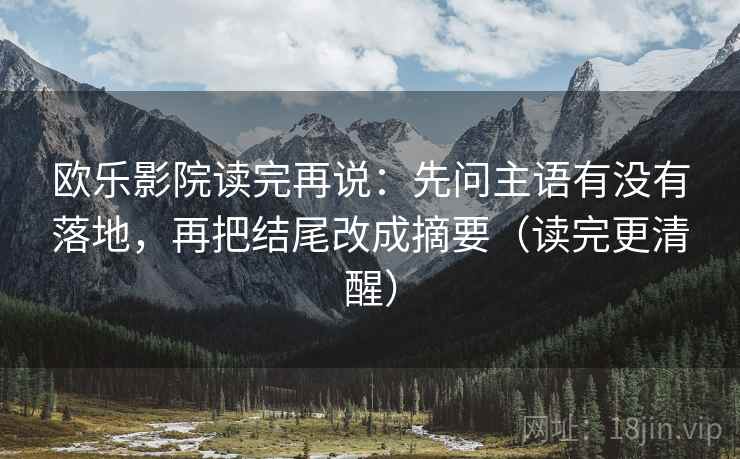 欧乐影院读完再说:先问主语有没有落地,再把结尾改成摘要(读完更清醒)