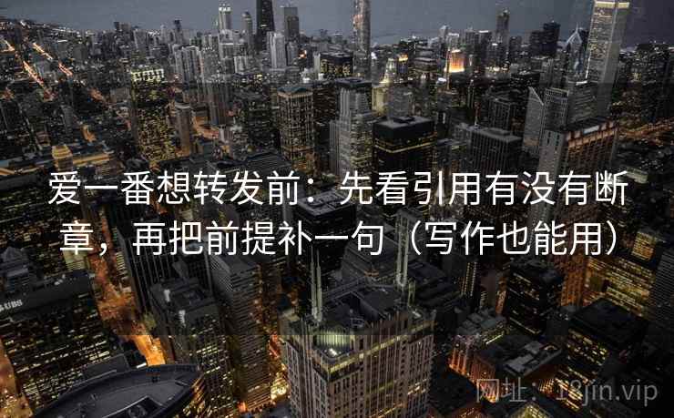 爱一番想转发前：先看引用有没有断章，再把前提补一句（写作也能用）  第2张