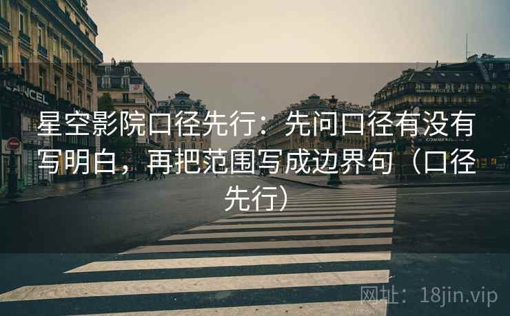 星空影院口径先行：先问口径有没有写明白，再把范围写成边界句（口径先行）