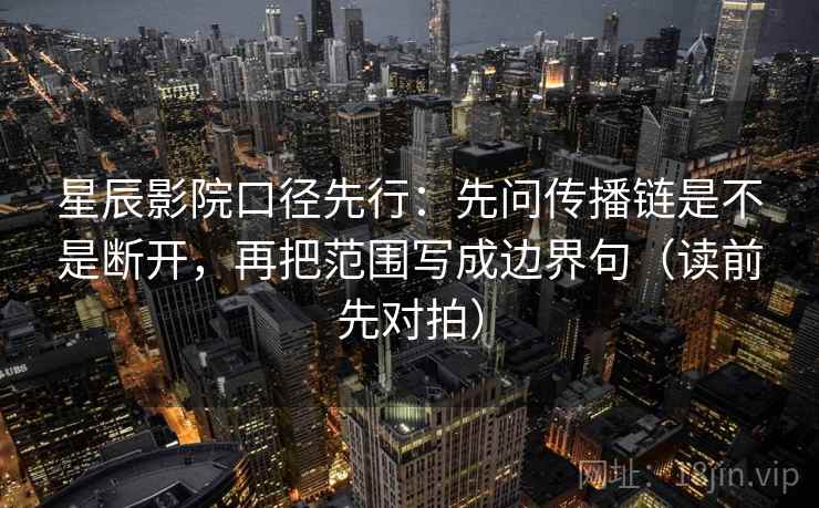 星辰影院口径先行:先问传播链是不是断开,再把范围写成边界句(读前先对拍)