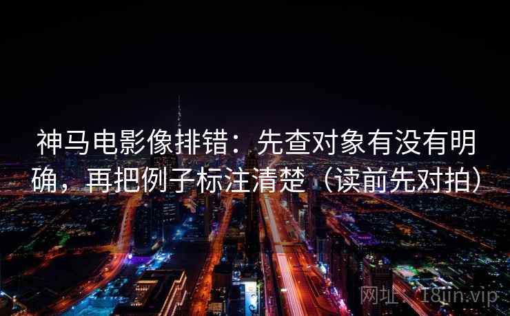 神马电影像排错：先查对象有没有明确，再把例子标注清楚（读前先对拍）