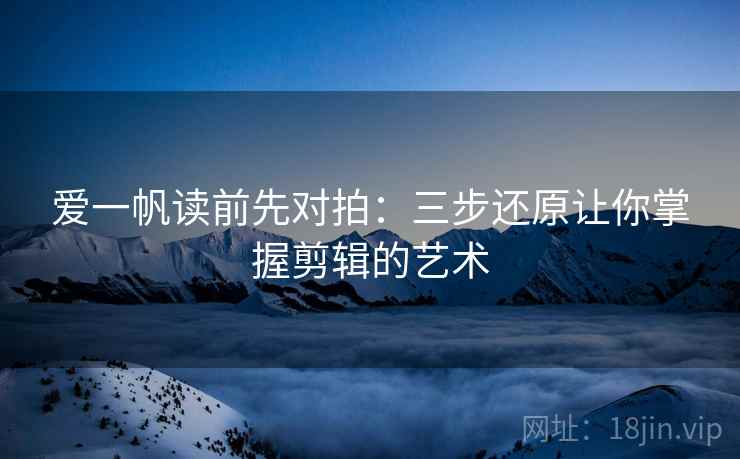 爱一帆读前先对拍:三步还原让你掌握剪辑的艺术