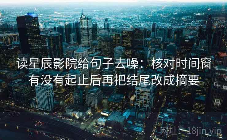 读星辰影院给句子去噪:核对时间窗有没有起止后再把结尾改成摘要