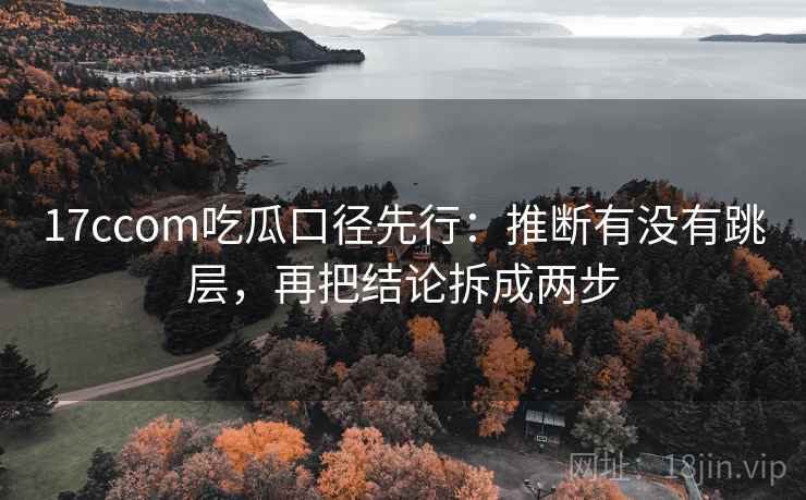 17ccom吃瓜口径先行:推断有没有跳层,再把结论拆成两步