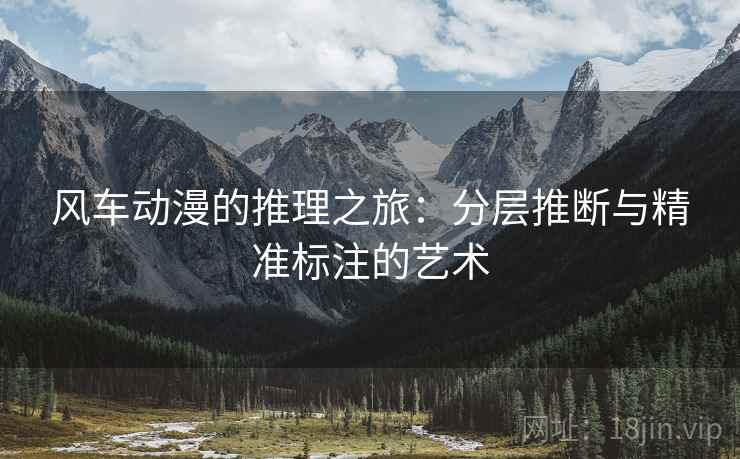 风车动漫的推理之旅:分层推断与精准标注的艺术 第2张 风车动漫的推理之旅:分层推断与精准标注的艺术 第2张