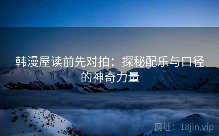 韩漫屋读前先对拍：探秘配乐与口径的神奇力量