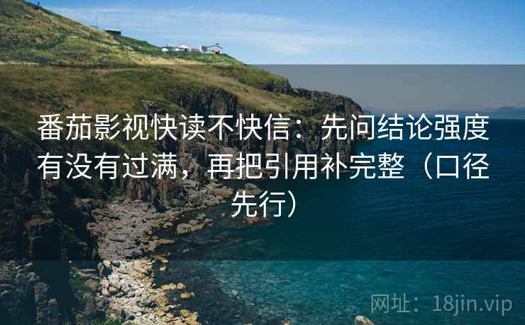 番茄影视快读不快信：先问结论强度有没有过满，再把引用补完整（口径先行）
