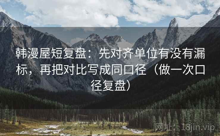 韩漫屋短复盘：先对齐单位有没有漏标，再把对比写成同口径（做一次口径复盘）