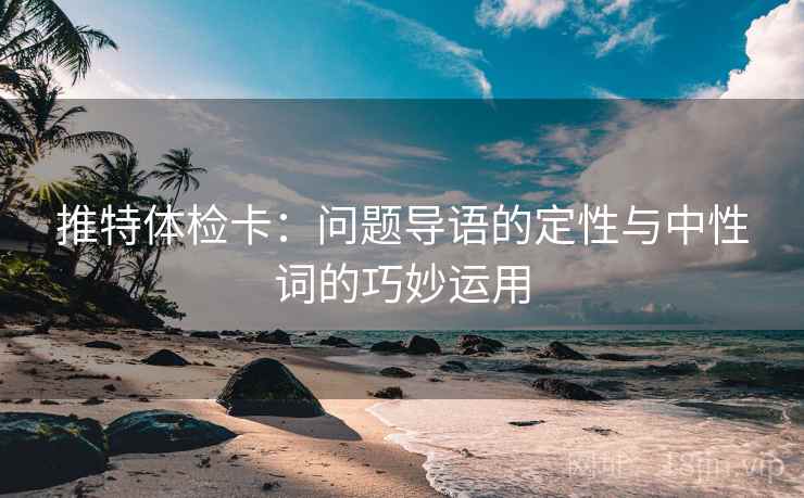推特体检卡:问题导语的定性与中性词的巧妙运用