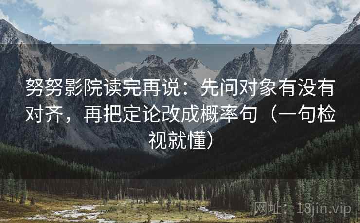 努努影院读完再说:先问对象有没有对齐,再把定论改成概率句(一句检视就懂)