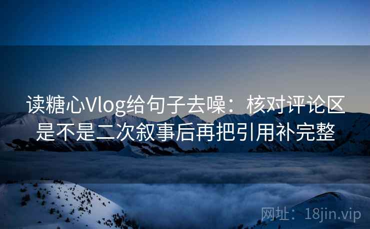 读糖心Vlog给句子去噪:核对评论区是不是二次叙事后再把引用补完整