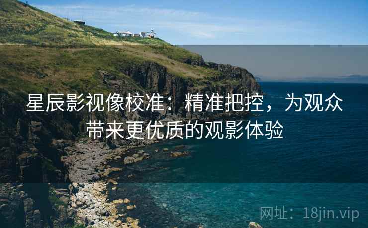星辰影视像校准:精准把控,为观众带来更优质的观影体验
