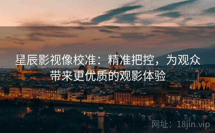 星辰影视像校准:精准把控,为观众带来更优质的观影体验
