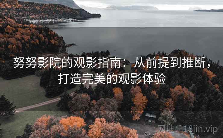 努努影院的观影指南：从前提到推断，打造完美的观影体验