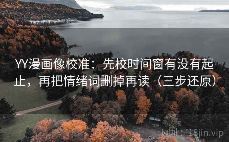 YY漫画像校准:先校时间窗有没有起止,再把情绪词删掉再读(三步还原)
