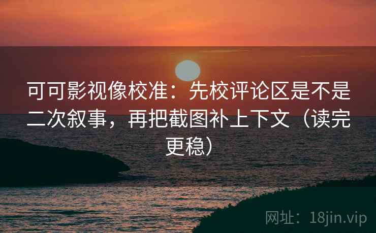 可可影视像校准:先校评论区是不是二次叙事,再把截图补上下文(读完更稳)