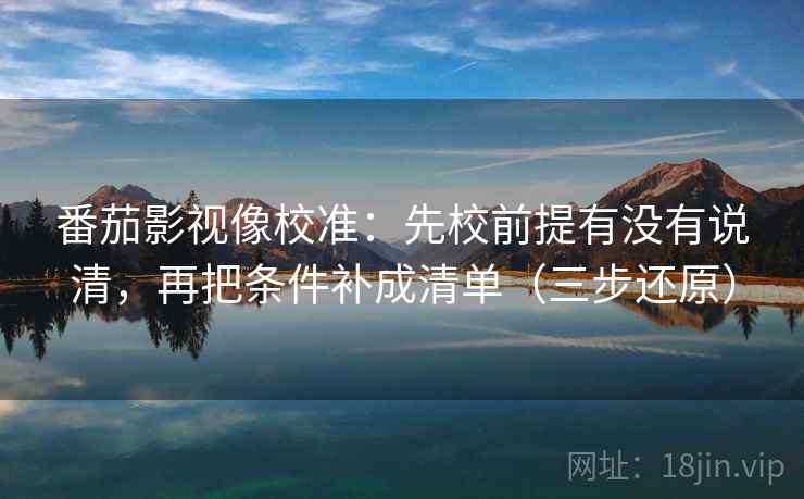 番茄影视像校准:先校前提有没有说清,再把条件补成清单(三步还原)
