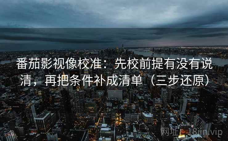 番茄影视像校准:先校前提有没有说清,再把条件补成清单(三步还原)