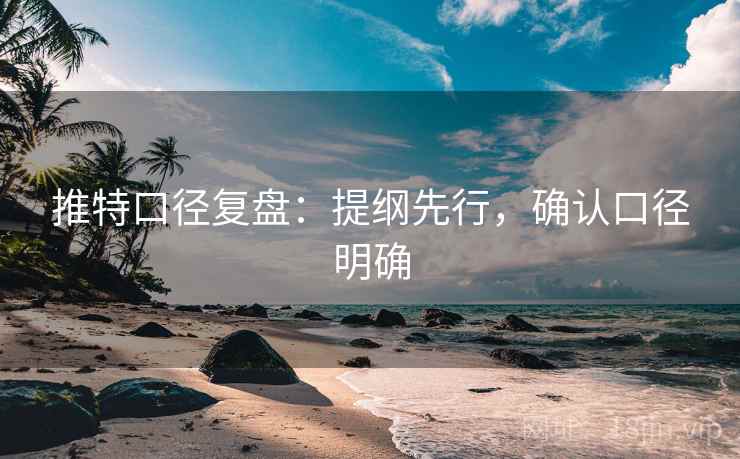 推特口径复盘:提纲先行,确认口径明确