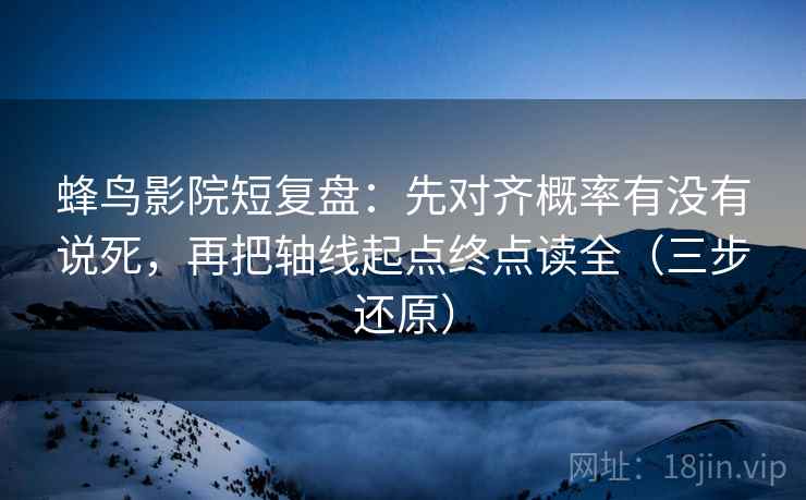 蜂鸟影院短复盘：先对齐概率有没有说死，再把轴线起点终点读全（三步还原）